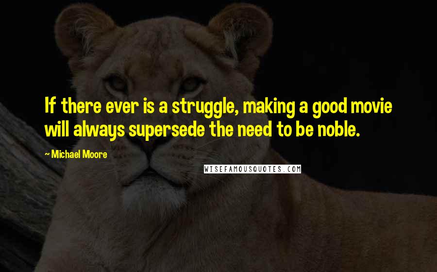 Michael Moore Quotes: If there ever is a struggle, making a good movie will always supersede the need to be noble.