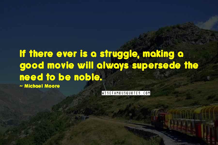 Michael Moore Quotes: If there ever is a struggle, making a good movie will always supersede the need to be noble.