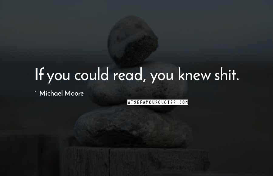 Michael Moore Quotes: If you could read, you knew shit.