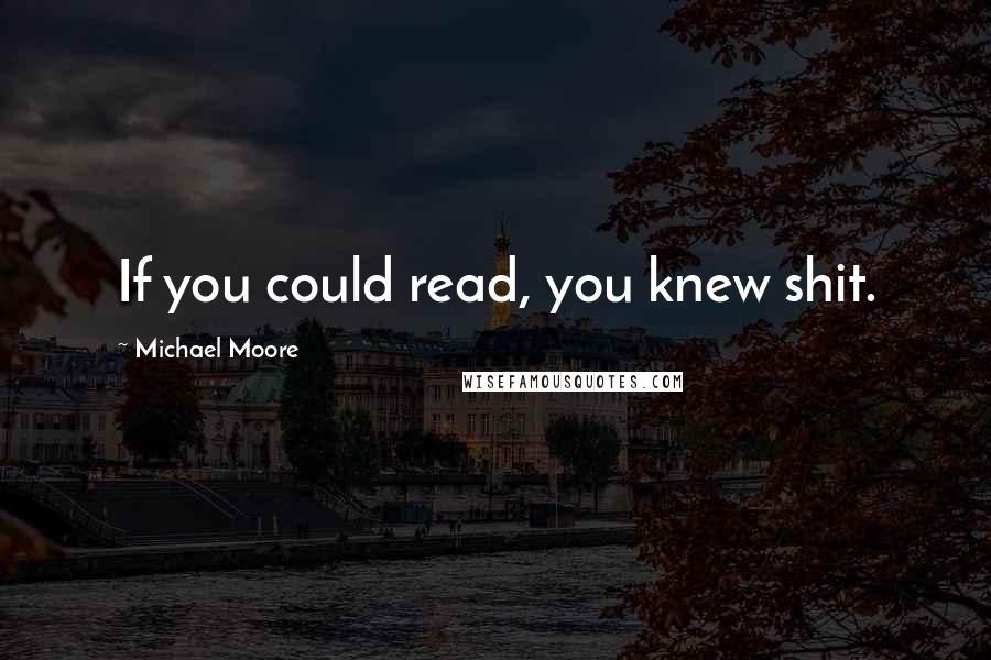 Michael Moore Quotes: If you could read, you knew shit.