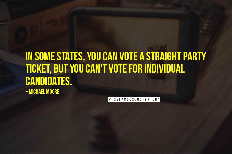 Michael Moore Quotes: In some states, you can vote a straight party ticket, but you can't vote for individual candidates.