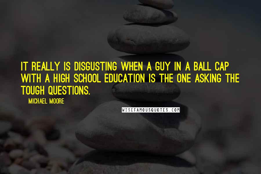 Michael Moore Quotes: It really is disgusting when a guy in a ball cap with a high school education is the one asking the tough questions.