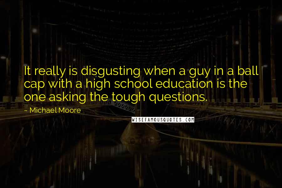 Michael Moore Quotes: It really is disgusting when a guy in a ball cap with a high school education is the one asking the tough questions.