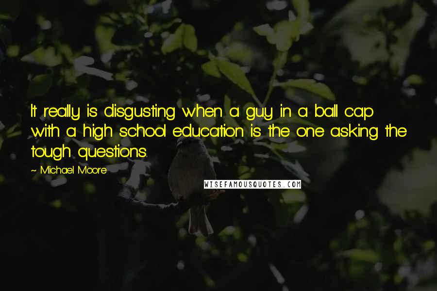 Michael Moore Quotes: It really is disgusting when a guy in a ball cap with a high school education is the one asking the tough questions.