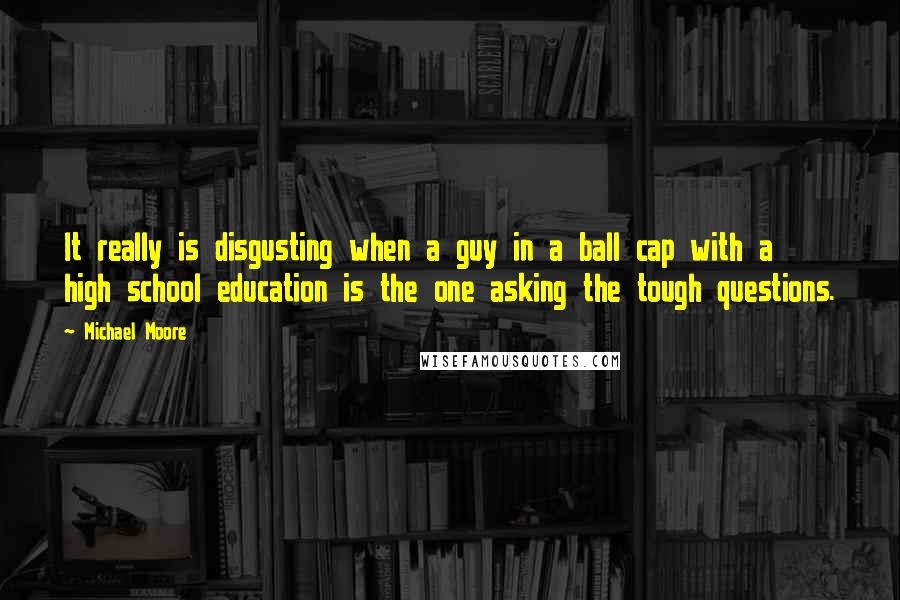 Michael Moore Quotes: It really is disgusting when a guy in a ball cap with a high school education is the one asking the tough questions.