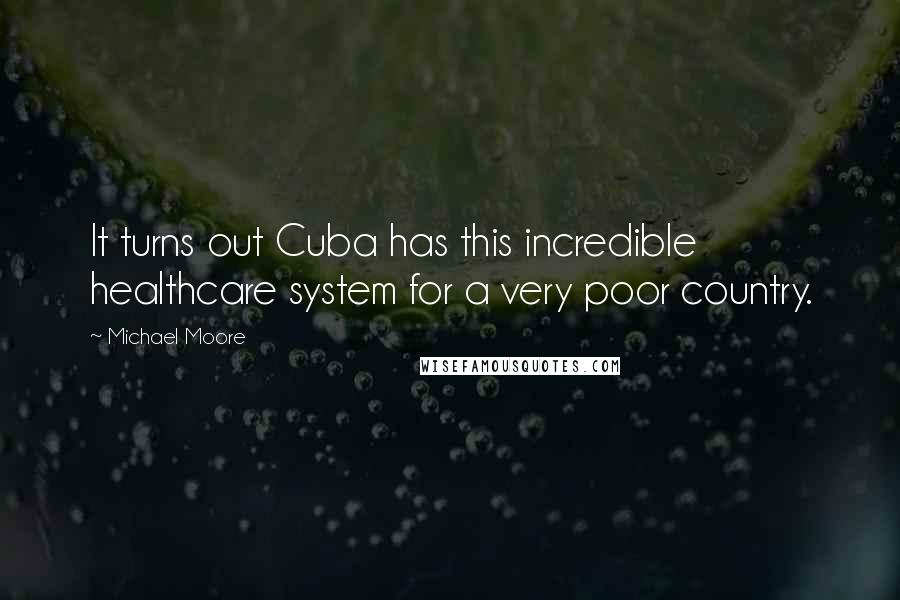 Michael Moore Quotes: It turns out Cuba has this incredible healthcare system for a very poor country.