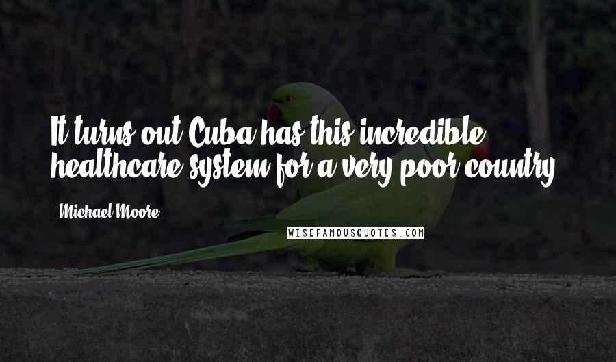 Michael Moore Quotes: It turns out Cuba has this incredible healthcare system for a very poor country.