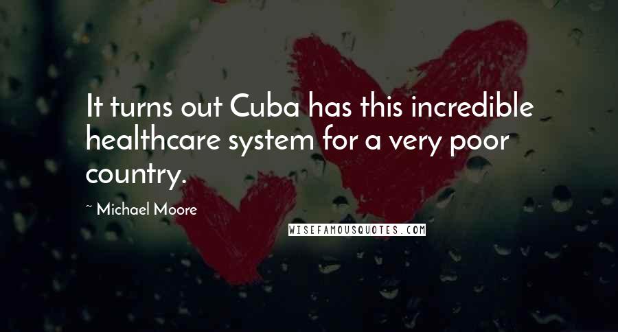 Michael Moore Quotes: It turns out Cuba has this incredible healthcare system for a very poor country.