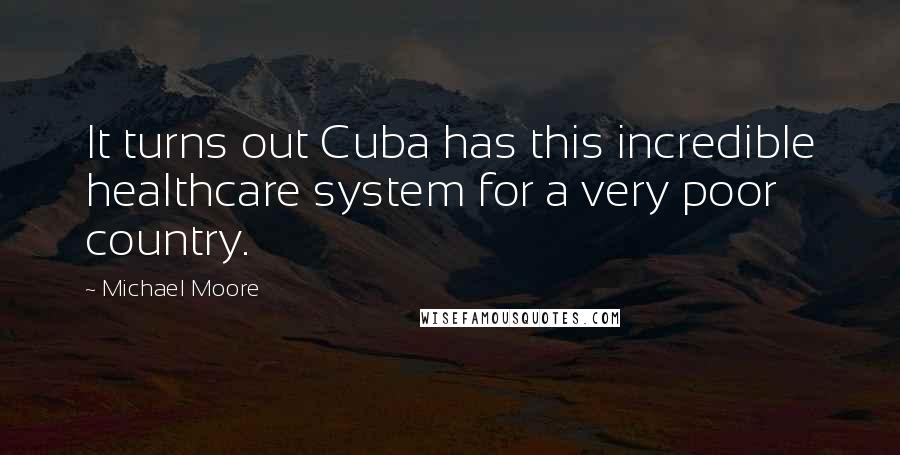 Michael Moore Quotes: It turns out Cuba has this incredible healthcare system for a very poor country.