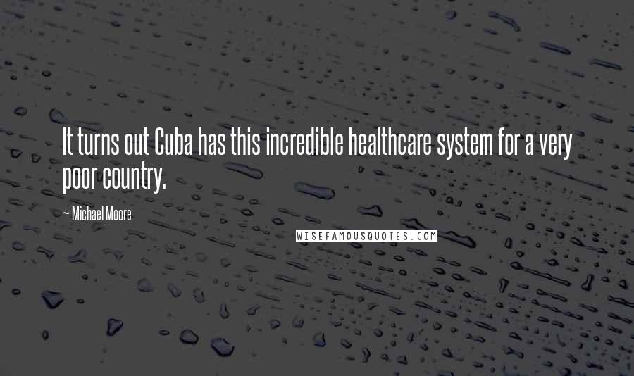 Michael Moore Quotes: It turns out Cuba has this incredible healthcare system for a very poor country.