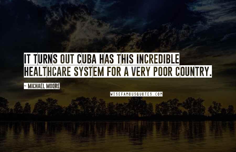 Michael Moore Quotes: It turns out Cuba has this incredible healthcare system for a very poor country.