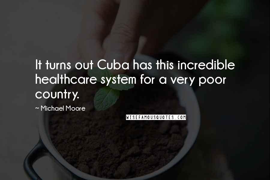 Michael Moore Quotes: It turns out Cuba has this incredible healthcare system for a very poor country.