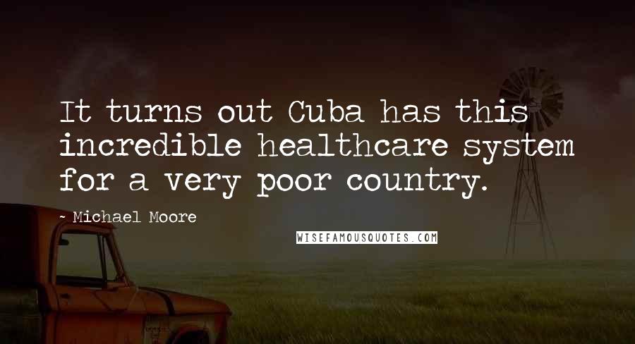 Michael Moore Quotes: It turns out Cuba has this incredible healthcare system for a very poor country.