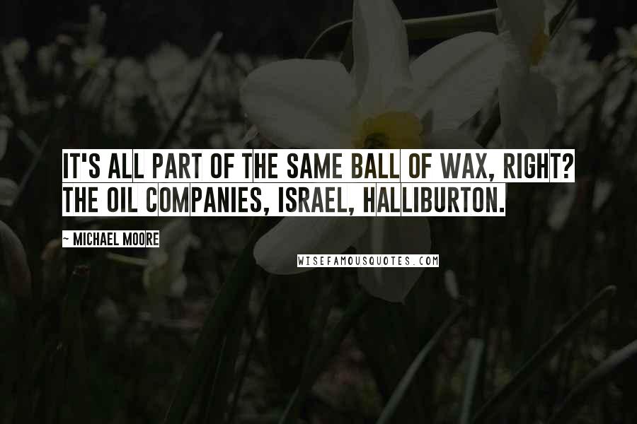Michael Moore Quotes: It's all part of the same ball of wax, right? The oil companies, Israel, Halliburton.
