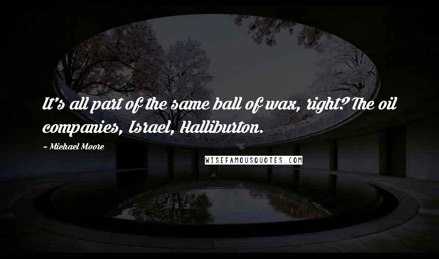 Michael Moore Quotes: It's all part of the same ball of wax, right? The oil companies, Israel, Halliburton.