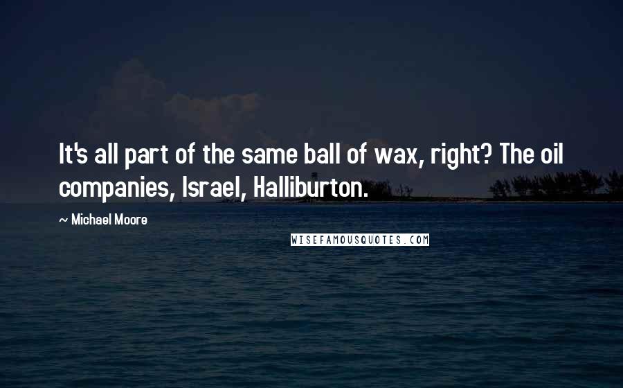 Michael Moore Quotes: It's all part of the same ball of wax, right? The oil companies, Israel, Halliburton.