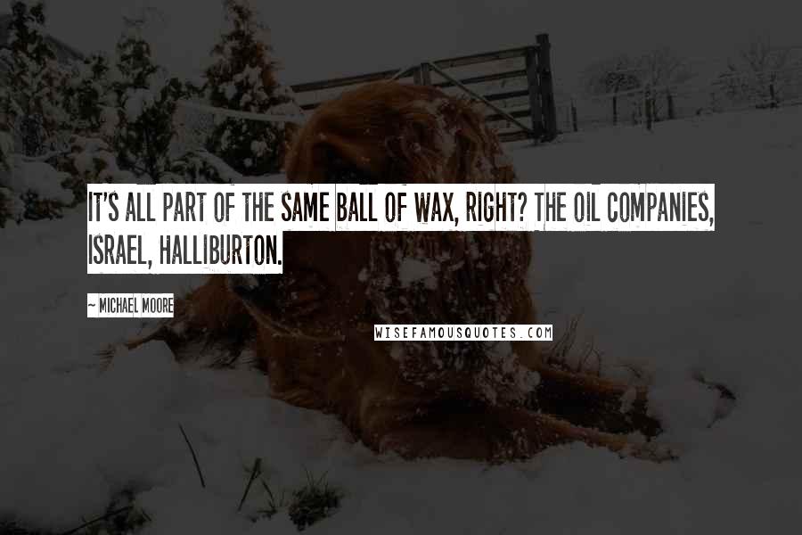 Michael Moore Quotes: It's all part of the same ball of wax, right? The oil companies, Israel, Halliburton.