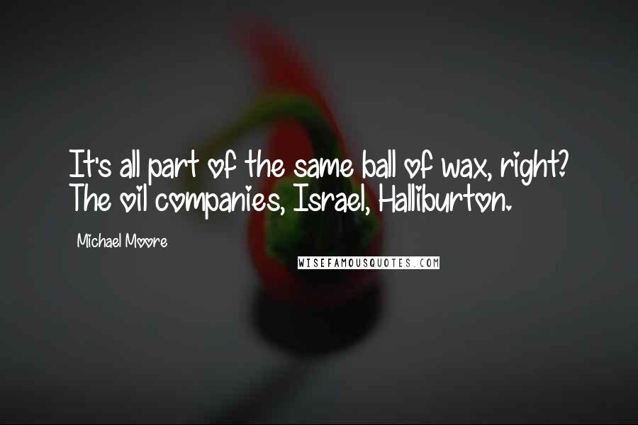 Michael Moore Quotes: It's all part of the same ball of wax, right? The oil companies, Israel, Halliburton.