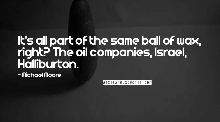 Michael Moore Quotes: It's all part of the same ball of wax, right? The oil companies, Israel, Halliburton.