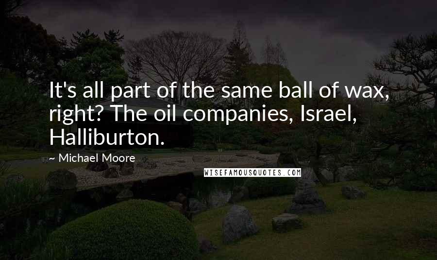 Michael Moore Quotes: It's all part of the same ball of wax, right? The oil companies, Israel, Halliburton.