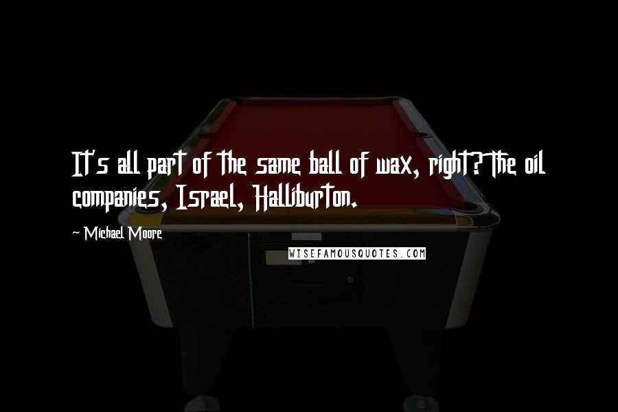 Michael Moore Quotes: It's all part of the same ball of wax, right? The oil companies, Israel, Halliburton.