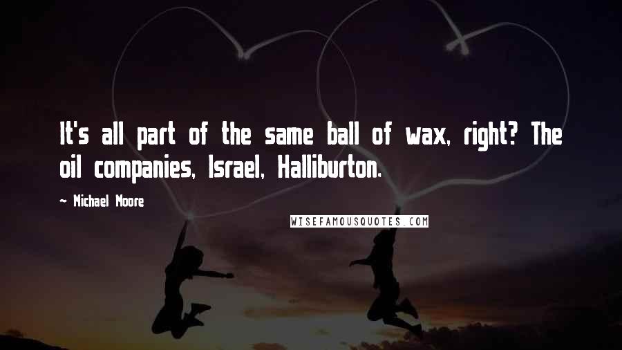 Michael Moore Quotes: It's all part of the same ball of wax, right? The oil companies, Israel, Halliburton.