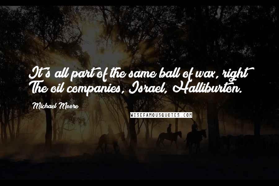 Michael Moore Quotes: It's all part of the same ball of wax, right? The oil companies, Israel, Halliburton.