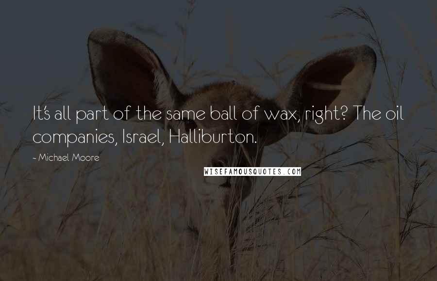 Michael Moore Quotes: It's all part of the same ball of wax, right? The oil companies, Israel, Halliburton.