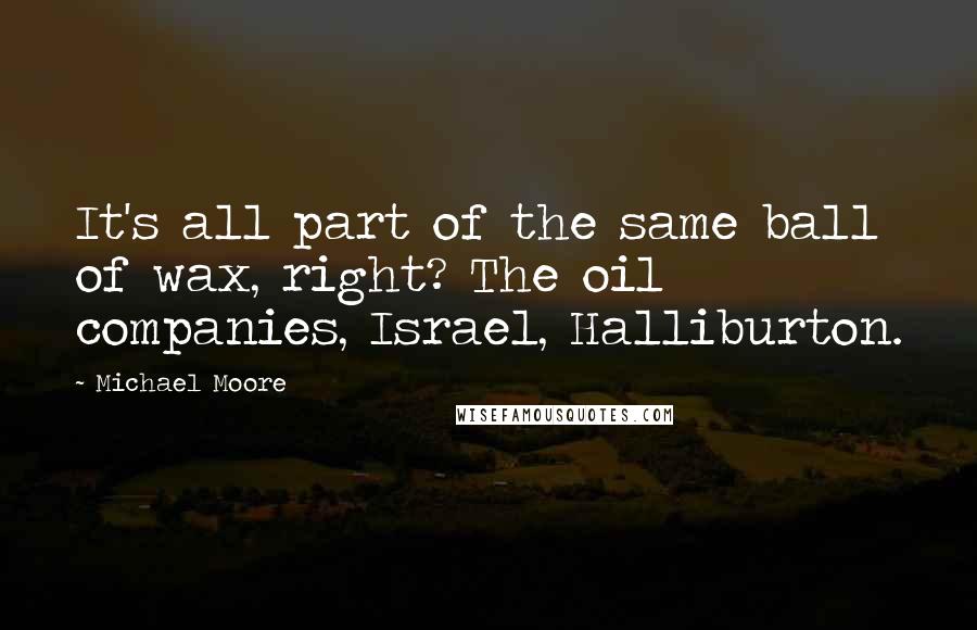 Michael Moore Quotes: It's all part of the same ball of wax, right? The oil companies, Israel, Halliburton.