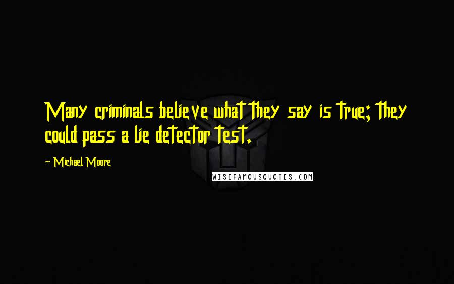 Michael Moore Quotes: Many criminals believe what they say is true; they could pass a lie detector test.