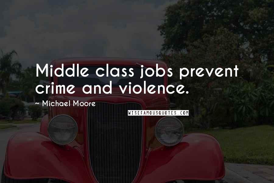Michael Moore Quotes: Middle class jobs prevent crime and violence.