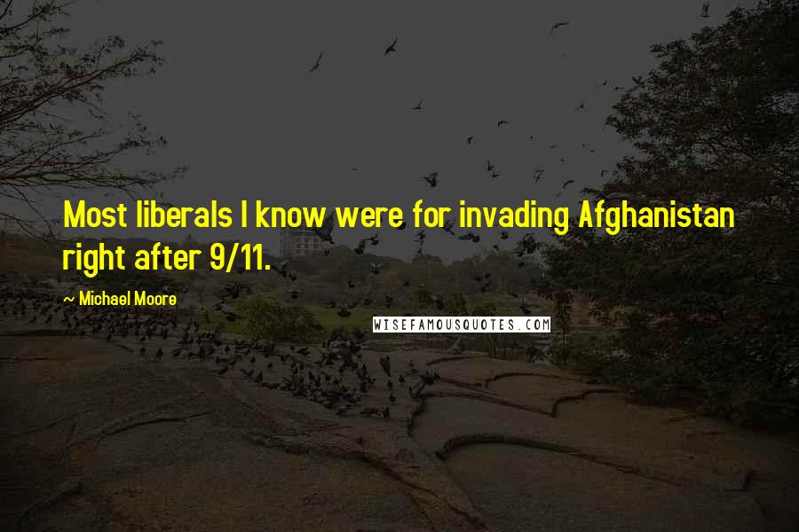 Michael Moore Quotes: Most liberals I know were for invading Afghanistan right after 9/11.