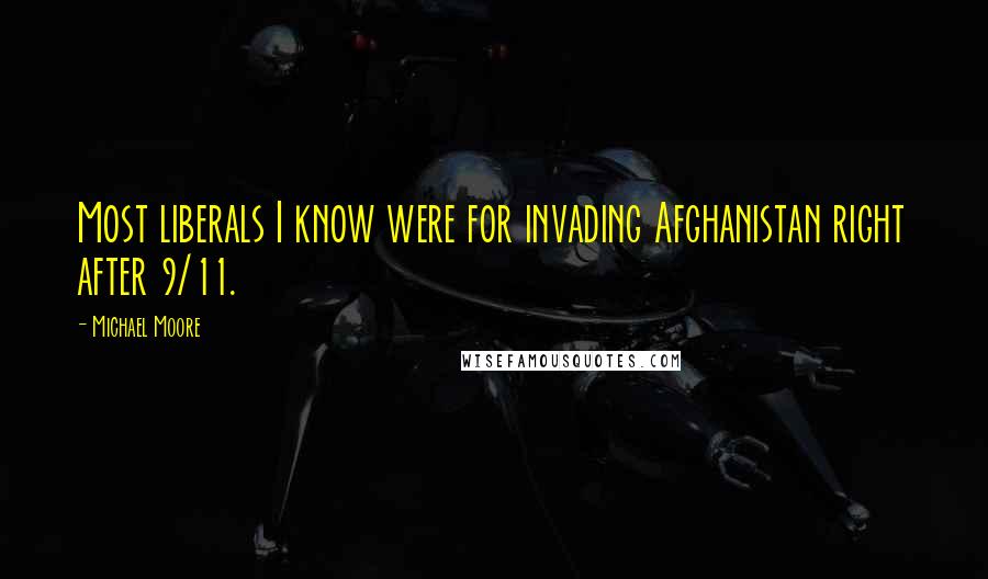 Michael Moore Quotes: Most liberals I know were for invading Afghanistan right after 9/11.