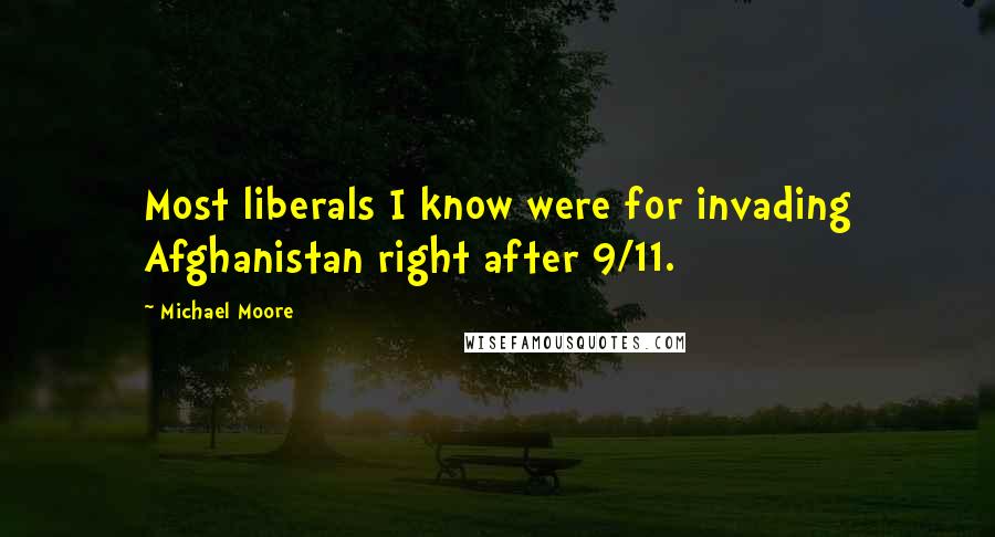 Michael Moore Quotes: Most liberals I know were for invading Afghanistan right after 9/11.