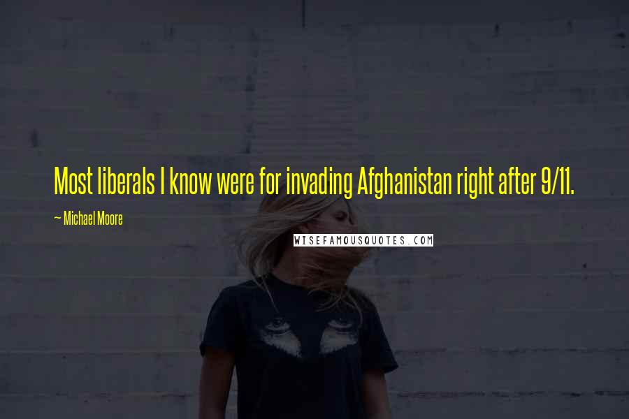 Michael Moore Quotes: Most liberals I know were for invading Afghanistan right after 9/11.