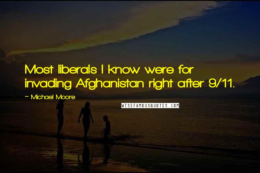 Michael Moore Quotes: Most liberals I know were for invading Afghanistan right after 9/11.