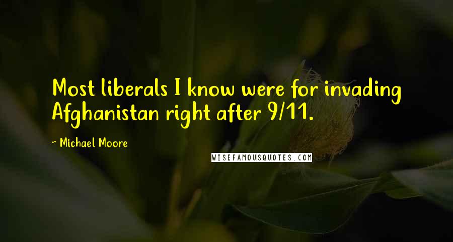 Michael Moore Quotes: Most liberals I know were for invading Afghanistan right after 9/11.