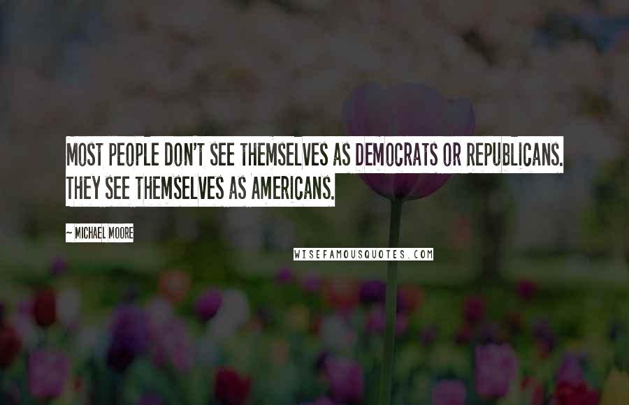 Michael Moore Quotes: Most people don't see themselves as Democrats or Republicans. They see themselves as Americans.
