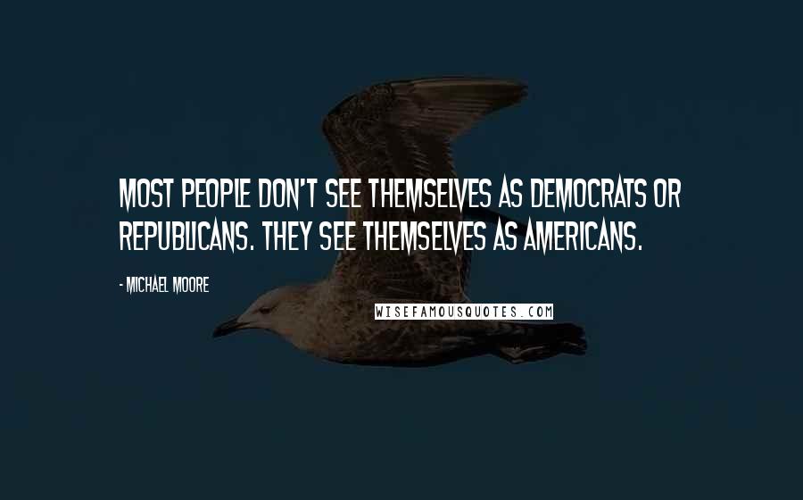 Michael Moore Quotes: Most people don't see themselves as Democrats or Republicans. They see themselves as Americans.