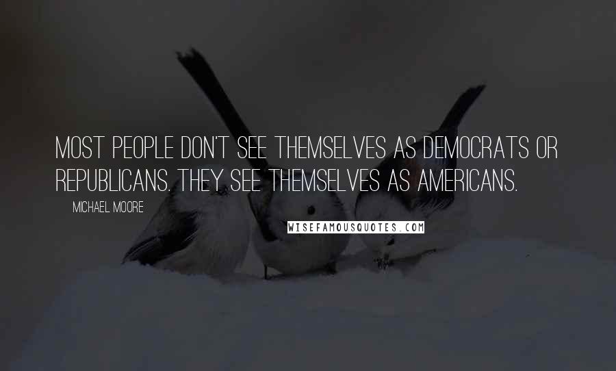 Michael Moore Quotes: Most people don't see themselves as Democrats or Republicans. They see themselves as Americans.