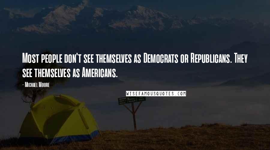 Michael Moore Quotes: Most people don't see themselves as Democrats or Republicans. They see themselves as Americans.