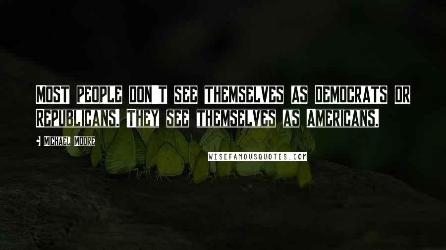 Michael Moore Quotes: Most people don't see themselves as Democrats or Republicans. They see themselves as Americans.