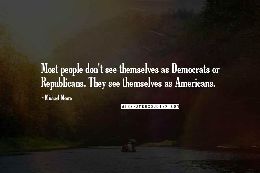 Michael Moore Quotes: Most people don't see themselves as Democrats or Republicans. They see themselves as Americans.