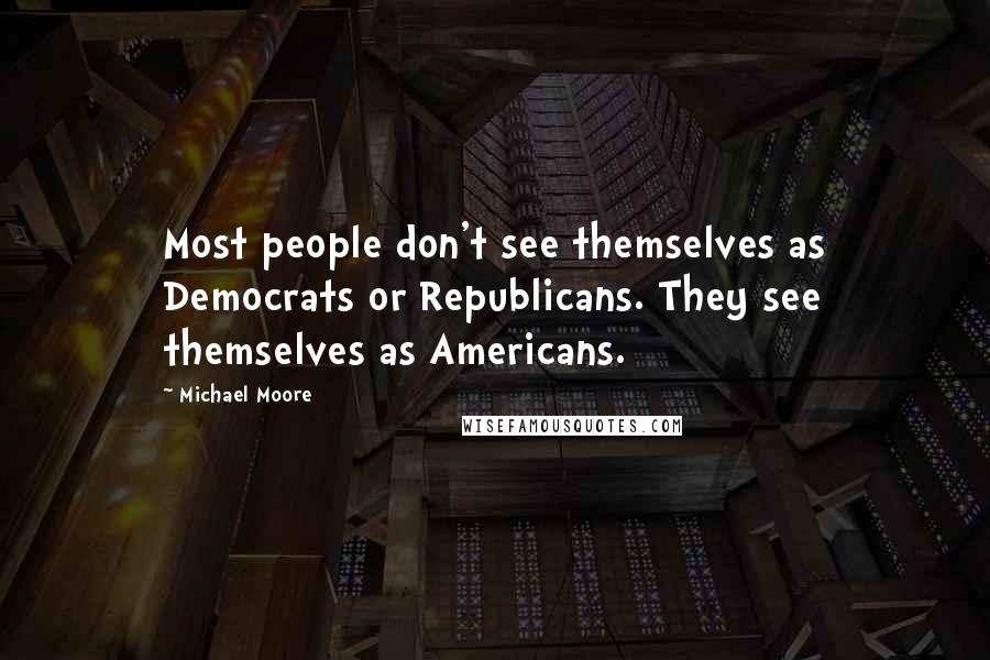 Michael Moore Quotes: Most people don't see themselves as Democrats or Republicans. They see themselves as Americans.