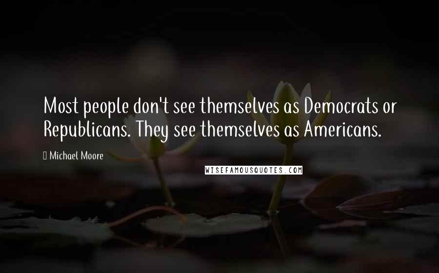 Michael Moore Quotes: Most people don't see themselves as Democrats or Republicans. They see themselves as Americans.