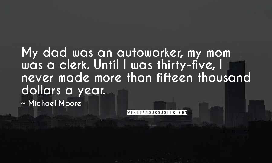 Michael Moore Quotes: My dad was an autoworker, my mom was a clerk. Until I was thirty-five, I never made more than fifteen thousand dollars a year.