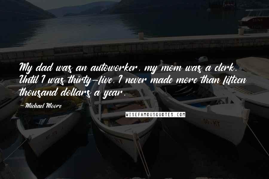 Michael Moore Quotes: My dad was an autoworker, my mom was a clerk. Until I was thirty-five, I never made more than fifteen thousand dollars a year.