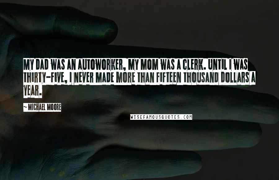 Michael Moore Quotes: My dad was an autoworker, my mom was a clerk. Until I was thirty-five, I never made more than fifteen thousand dollars a year.