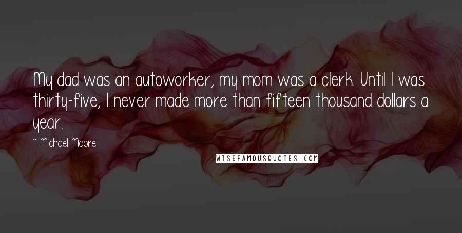 Michael Moore Quotes: My dad was an autoworker, my mom was a clerk. Until I was thirty-five, I never made more than fifteen thousand dollars a year.