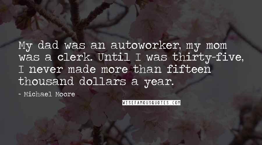 Michael Moore Quotes: My dad was an autoworker, my mom was a clerk. Until I was thirty-five, I never made more than fifteen thousand dollars a year.